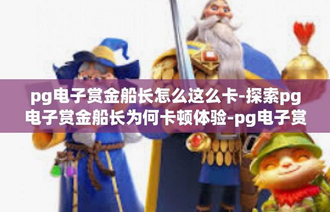 pg电子赏金船长怎么这么卡-探索pg电子赏金船长为何卡顿体验-pg电子赏金船长怎么这么卡