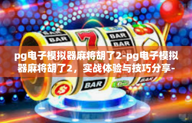 pg电子模拟器麻将胡了2-pg电子模拟器麻将胡了2，实战体验与技巧分享-pg电子模拟器麻将胡了2