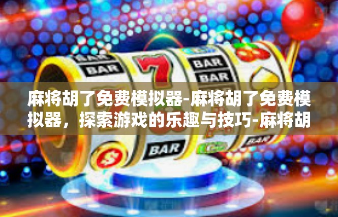 麻将胡了免费模拟器-麻将胡了免费模拟器，探索游戏的乐趣与技巧-麻将胡了免费模拟器