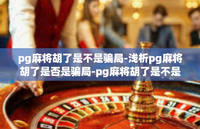 pg麻将胡了是不是骗局-浅析pg麻将胡了是否是骗局-pg麻将胡了是不是骗局