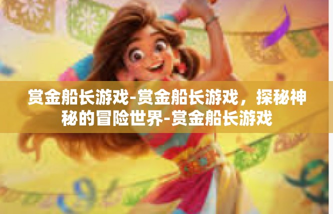 赏金船长游戏-赏金船长游戏，探秘神秘的冒险世界-赏金船长游戏