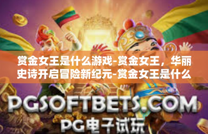 赏金女王是什么游戏-赏金女王，华丽史诗开启冒险新纪元-赏金女王是什么游戏