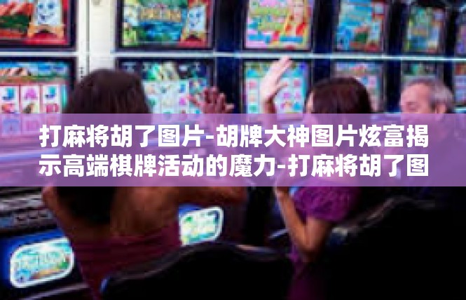 打麻将胡了图片-胡牌大神图片炫富揭示高端棋牌活动的魔力-打麻将胡了图片