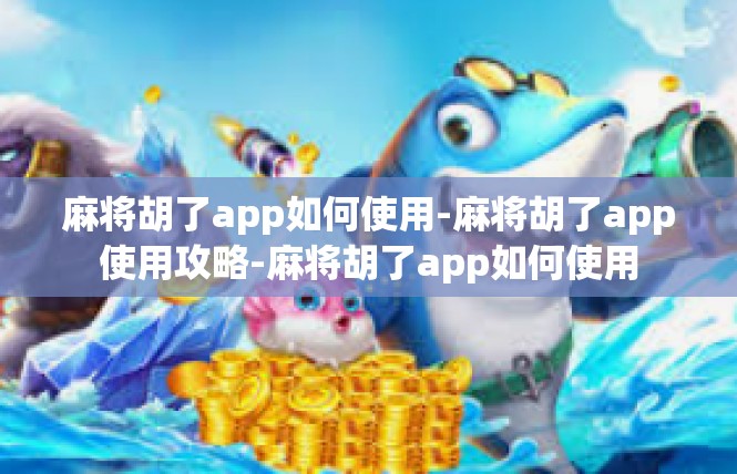 麻将胡了app如何使用-麻将胡了app使用攻略-麻将胡了app如何使用