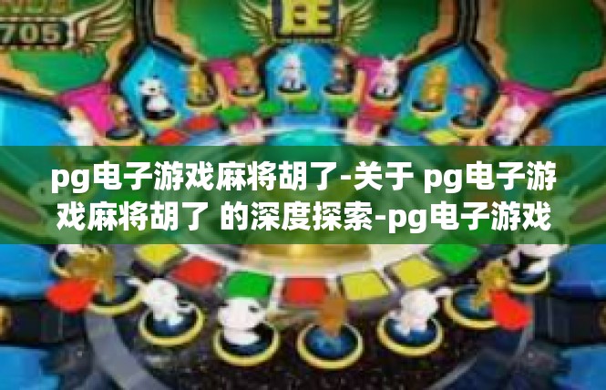 pg电子游戏麻将胡了-关于 pg电子游戏麻将胡了 的深度探索-pg电子游戏麻将胡了