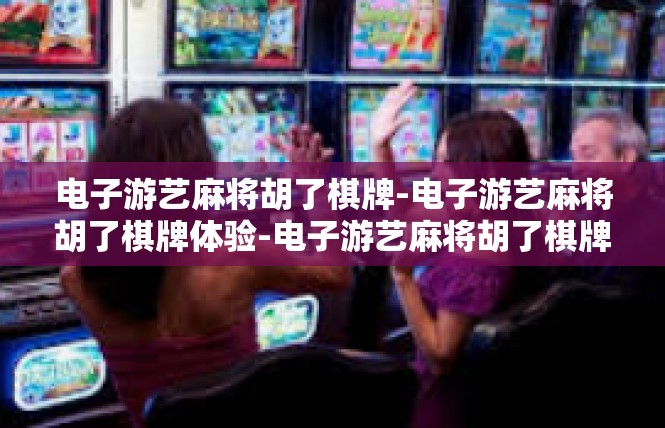 电子游艺麻将胡了棋牌-电子游艺麻将胡了棋牌体验-电子游艺麻将胡了棋牌