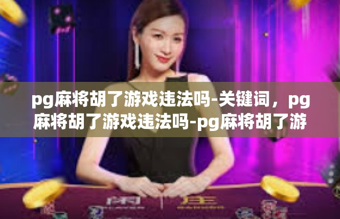 pg麻将胡了游戏违法吗-关键词，pg麻将胡了游戏违法吗-pg麻将胡了游戏违法吗