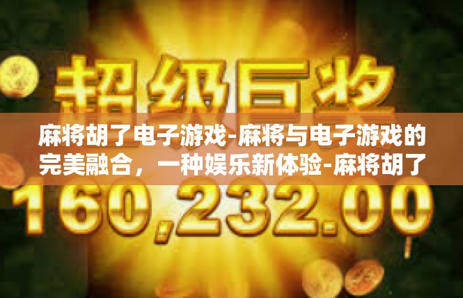 麻将胡了电子游戏-麻将与电子游戏的完美融合，一种娱乐新体验-麻将胡了电子游戏