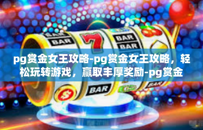 pg赏金女王攻略-pg赏金女王攻略，轻松玩转游戏，赢取丰厚奖励-pg赏金女王攻略