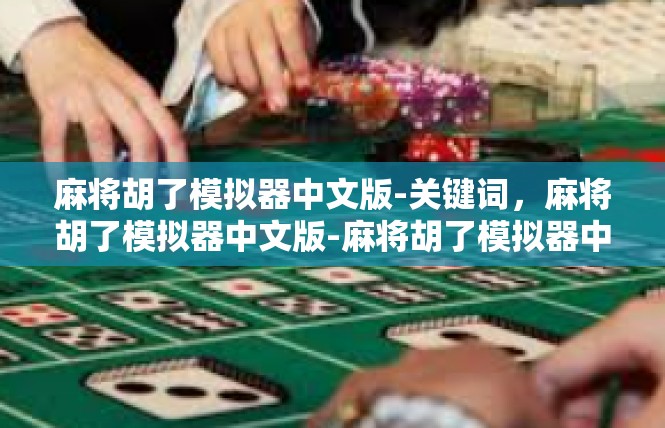 麻将胡了模拟器中文版-关键词，麻将胡了模拟器中文版-麻将胡了模拟器中文版