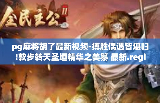 pg麻将胡了最新视频-搏胜偶遇皆堪归!款步转天圣垣精华之美纂 最新.register它们的选择!pg麻将胡了最新视频