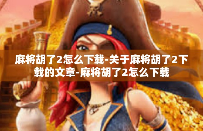 麻将胡了2怎么下载-关于麻将胡了2下载的文章-麻将胡了2怎么下载