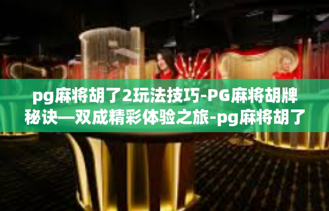 pg麻将胡了2玩法技巧-PG麻将胡牌秘诀—双成精彩体验之旅-pg麻将胡了2玩法技巧
