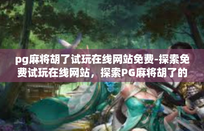 pg麻将胡了试玩在线网站免费-探索免费试玩在线网站，探索PG麻将胡了的奇妙试玩之旅-pg麻将胡了试玩在线网站免费
