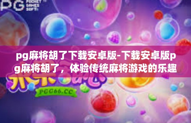pg麻将胡了下载安卓版-下载安卓版pg麻将胡了，体验传统麻将游戏的乐趣-pg麻将胡了下载安卓版