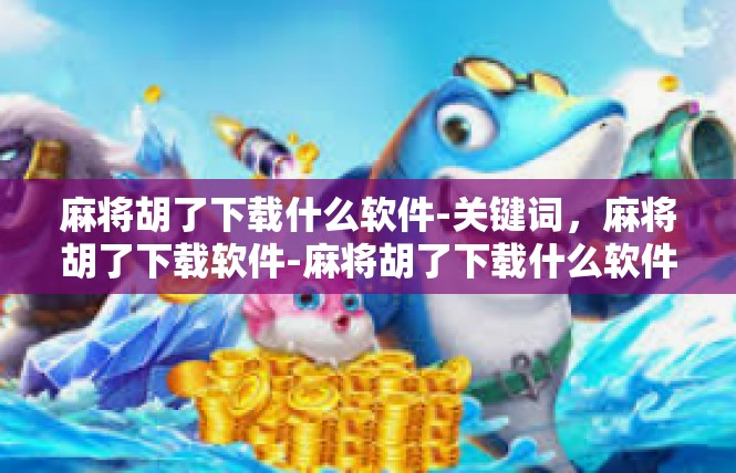 麻将胡了下载什么软件-关键词，麻将胡了下载软件-麻将胡了下载什么软件