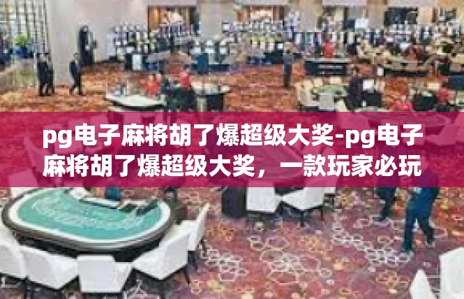 pg电子麻将胡了爆超级大奖-pg电子麻将胡了爆超级大奖，一款玩家必玩体验的介绍-pg电子麻将胡了爆超级大奖