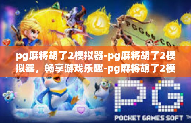pg麻将胡了2模拟器-pg麻将胡了2模拟器，畅享游戏乐趣-pg麻将胡了2模拟器