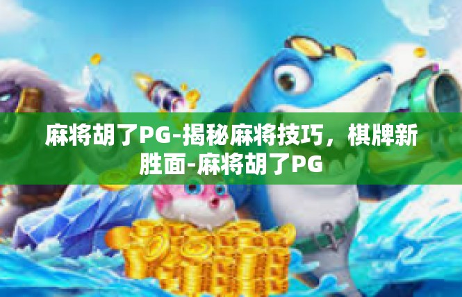 麻将胡了PG-揭秘麻将技巧，棋牌新胜面-麻将胡了PG