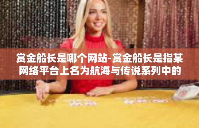 赏金船长是哪个网站-赏金船长是指某网络平台上名为航海与传说系列中的虚拟角色。他属于游戏类别或应用网站。下面为您提供一篇相关文章的概述，并通过关键词寻找具体的网址。赏金船长是哪个网站