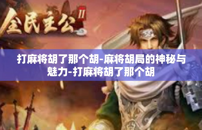 打麻将胡了那个胡-麻将胡局的神秘与魅力-打麻将胡了那个胡