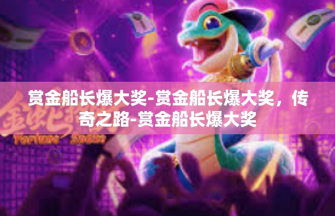 赏金船长爆大奖-赏金船长爆大奖，传奇之路-赏金船长爆大奖
