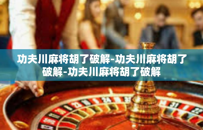 功夫川麻将胡了破解-功夫川麻将胡了破解-功夫川麻将胡了破解