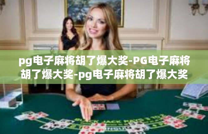 pg电子麻将胡了爆大奖-PG电子麻将胡了爆大奖-pg电子麻将胡了爆大奖