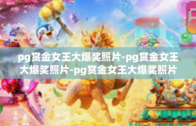 pg赏金女王大爆奖照片-pg赏金女王大爆奖照片-pg赏金女王大爆奖照片