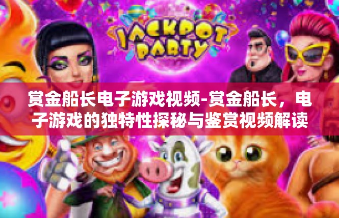 赏金船长电子游戏视频-赏金船长，电子游戏的独特性探秘与鉴赏视频解读-赏金船长电子游戏视频