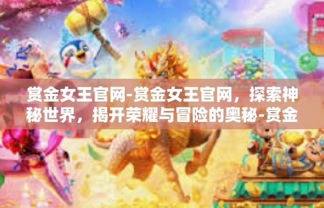 赏金女王官网-赏金女王官网，探索神秘世界，揭开荣耀与冒险的奥秘-赏金女王官网