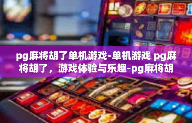 pg麻将胡了单机游戏-单机游戏 pg麻将胡了，游戏体验与乐趣-pg麻将胡了单机游戏