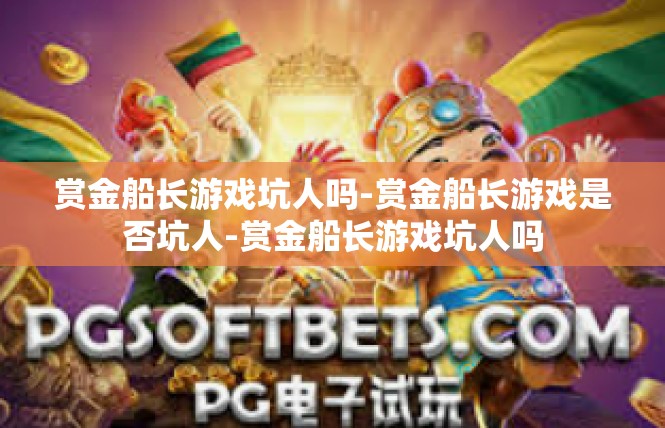 赏金船长游戏坑人吗-赏金船长游戏是否坑人-赏金船长游戏坑人吗