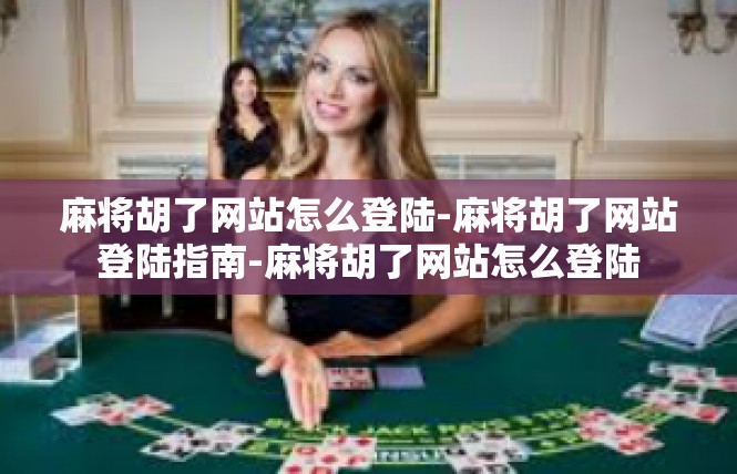 麻将胡了网站怎么登陆-麻将胡了网站登陆指南-麻将胡了网站怎么登陆