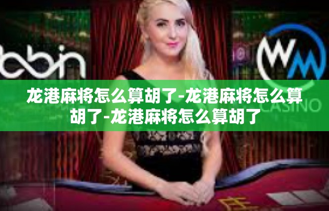 龙港麻将怎么算胡了-龙港麻将怎么算胡了-龙港麻将怎么算胡了