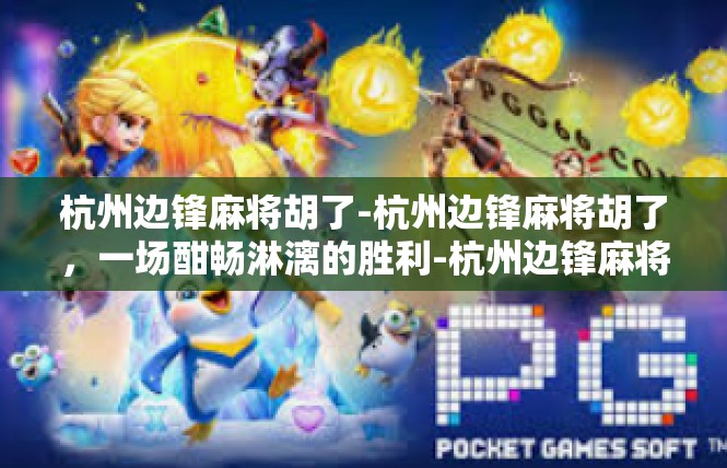 杭州边锋麻将胡了-杭州边锋麻将胡了，一场酣畅淋漓的胜利-杭州边锋麻将胡了