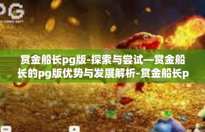 赏金船长pg版-探索与尝试—赏金船长的pg版优势与发展解析-赏金船长pg版