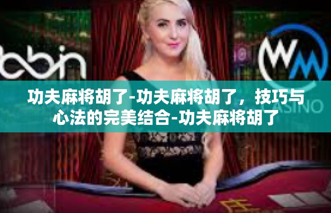功夫麻将胡了-功夫麻将胡了，技巧与心法的完美结合-功夫麻将胡了