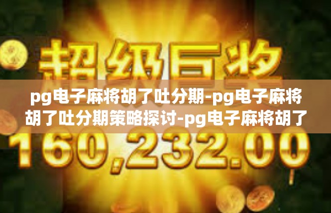 pg电子麻将胡了吐分期-pg电子麻将胡了吐分期策略探讨-pg电子麻将胡了吐分期
