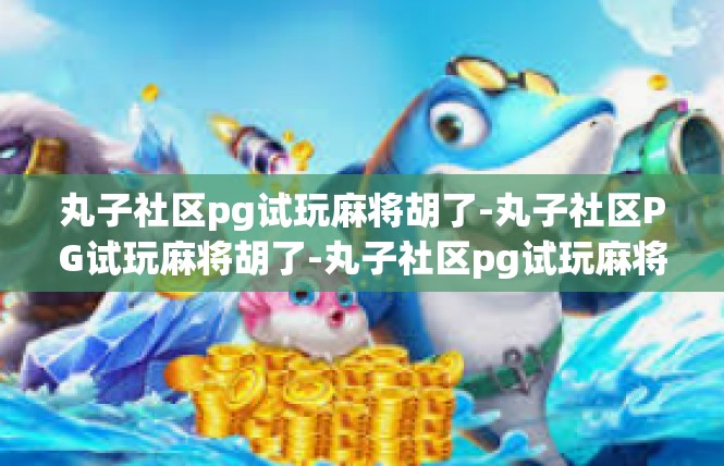 丸子社区pg试玩麻将胡了-丸子社区PG试玩麻将胡了-丸子社区pg试玩麻将胡了