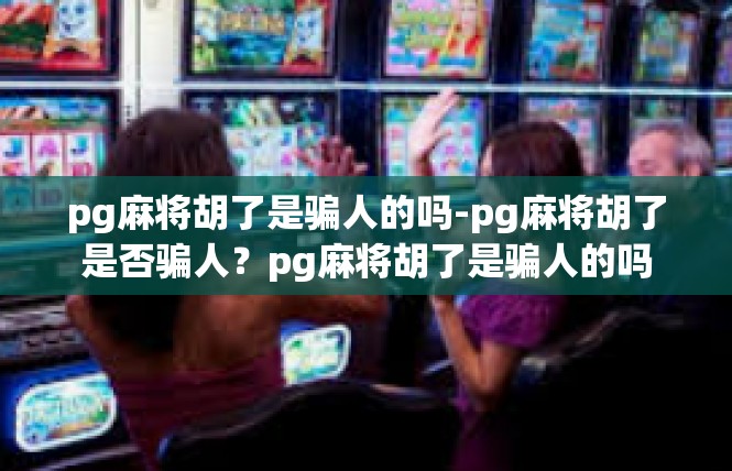 pg麻将胡了是骗人的吗-pg麻将胡了是否骗人？pg麻将胡了是骗人的吗