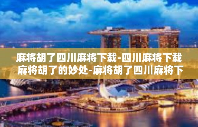 麻将胡了四川麻将下载-四川麻将下载 麻将胡了的妙处-麻将胡了四川麻将下载