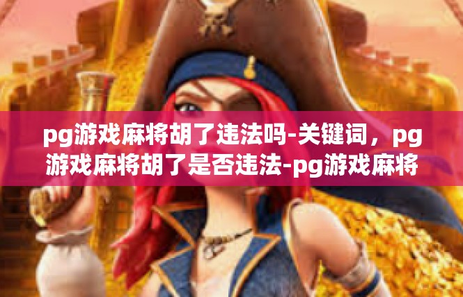pg游戏麻将胡了违法吗-关键词，pg游戏麻将胡了是否违法-pg游戏麻将胡了违法吗