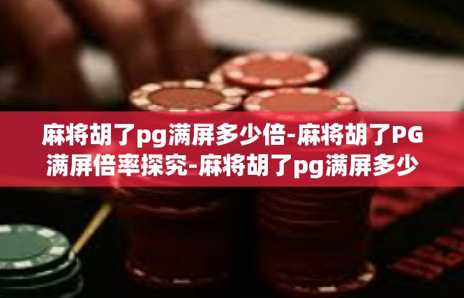 麻将胡了pg满屏多少倍-麻将胡了PG满屏倍率探究-麻将胡了pg满屏多少倍