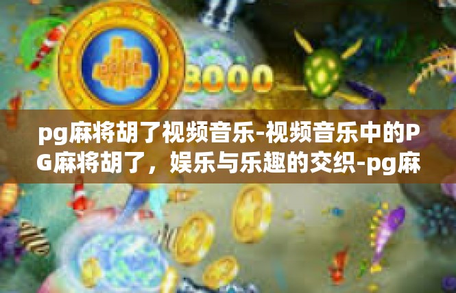 pg麻将胡了视频音乐-视频音乐中的PG麻将胡了，娱乐与乐趣的交织-pg麻将胡了视频音乐