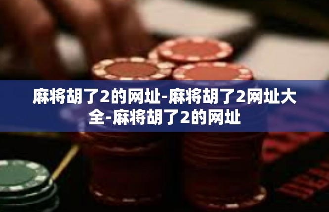 麻将胡了2的网址-麻将胡了2网址大全-麻将胡了2的网址