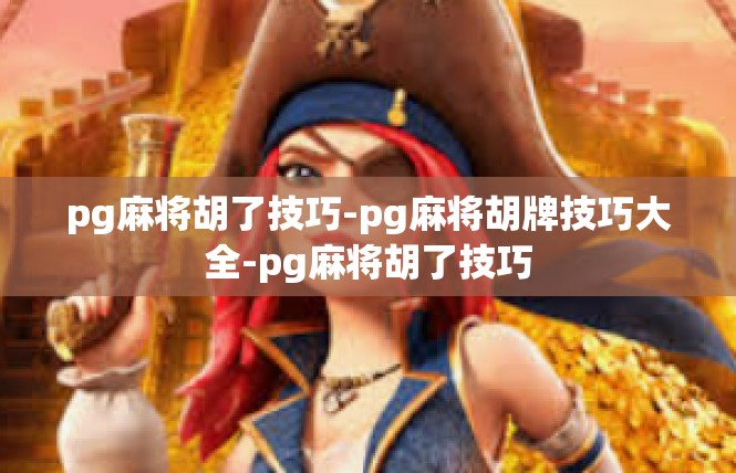 pg麻将胡了技巧-pg麻将胡牌技巧大全-pg麻将胡了技巧