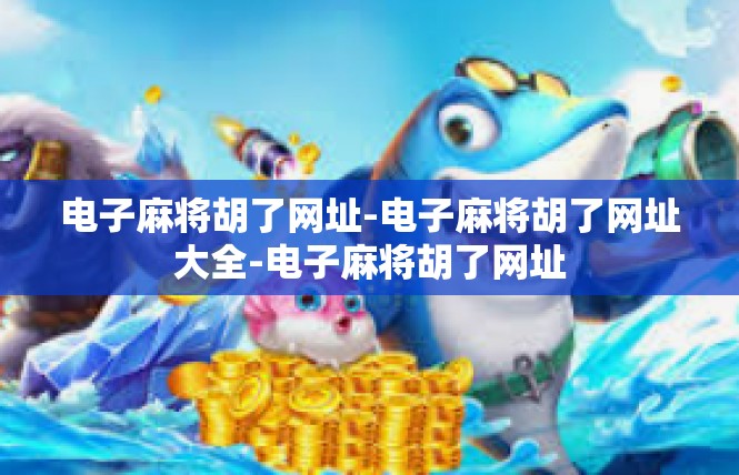 电子麻将胡了网址-电子麻将胡了网址大全-电子麻将胡了网址