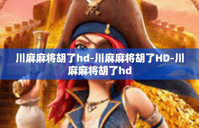 川麻麻将胡了hd-川麻麻将胡了HD-川麻麻将胡了hd