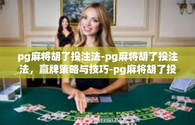 pg麻将胡了投注法-pg麻将胡了投注法，赢牌策略与技巧-pg麻将胡了投注法